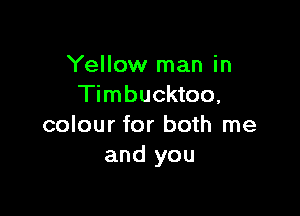 Yellow man in
Timbucktoo,

colour for both me
and you