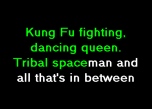 Kung Fu fighting,
dancing queen.

Tribal spaceman and
all that's in between