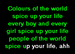 Colours of the world
spice up your life
every boy and every
girl spice up your life
people of the world
spice up your life, ahh