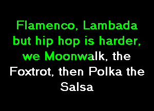 Flamenco, Lambada
but hip hop is harder,
we Moonwalk, the
Foxtrot, then Polka the
Salsa