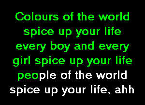 Colours of the world
spice up your life
every boy and every
girl spice up your life
people of the world
spice up your life, ahh