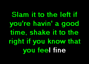 Slam it to the left if

you're havin' a good

time, shake it to the

right if you know that
you feel fine