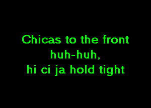 Chicas to the front

huh-huh,
hi ci ja hold tight