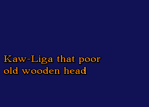 Kaw-Liga that poor
old wooden head