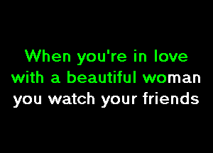 When you're in love

with a beautiful woman
you watch your friends