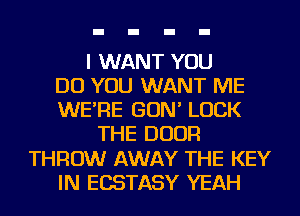 I WANT YOU
DO YOU WANT ME
WE'RE GON' LUCK
THE DOOR
THROW AWAY THE KEY
IN ECSTASY YEAH