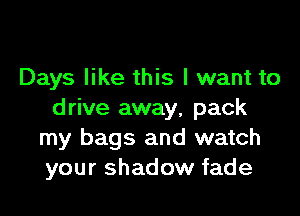 Days like this I want to

drive away, pack
my bags and watch
your shadow fade