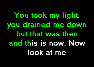 You took my light,
you drained me down

but that was then
and this is now. Now
look at me