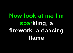 Now look at me I'm
sparkling, a

firework. a dancing
flame