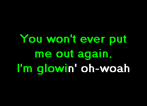 You won't ever put

me out again,
I'm glowin' oh-woah