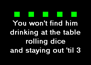 El El El El El
You won't find him

drinking at the table
rolling dice
and staying out 'til 3