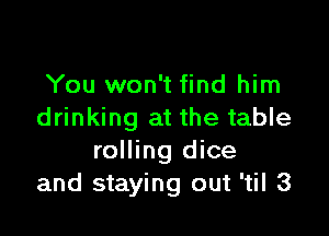 You won't find him

drinking at the table
rolling dice
and staying out 'til 3