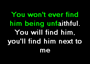 You won't ever find
him being unfaithful.

You will find him,
you'll find him next to
me