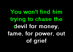 You won't find him
trying to chase the

devil for money,
fame, for power, out
of grief