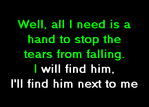 Well, all I need is a
hand to stop the

tears from falling.
I will find him,
I'll find him next to me