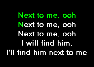 Next to me, ooh
Next to me, ooh

Next to me, ooh
I will find him,
I'll find him next to me