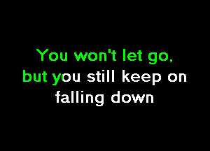 You won't let go,

but you still keep on
falling down