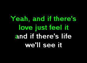 Yeah, and if there's
love just feel it

and if there's life
we'll see it
