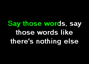 Say those words, say

those words like
there's nothing else