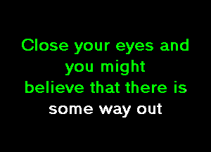 Close your eyes and
you might

believe that there is
some way out