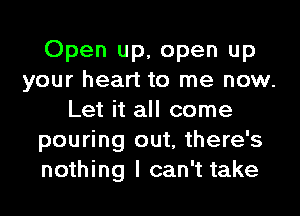 Open up, open up
your heart to me now.
Let it all come
pouring out, there's
nothing I can't take