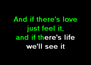 And if there's love
just feel it,

and if there's life
we'll see it