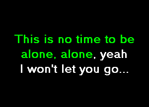 This is no time to be

alone, alone, yeah
I won't let you go...