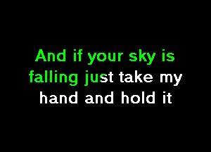 And if your sky is

falling just take my
hand and hold it
