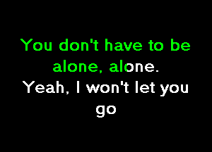 You don't have to be
alone, alone.

Yeah, I won't let you
go