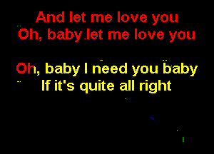 .. And let me love you
Oh, babylet me love you

Oh, baby I need you baby

If it's quite all right

q