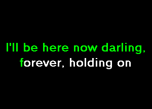 I'll be here now darling,

forever, holding on