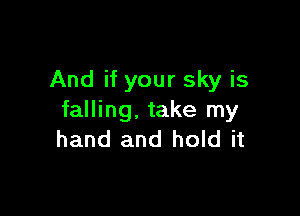And if your sky is

falling. take my
hand and hold it