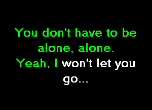 You don't have to be
alone, alone.

Yeah, I won't let you
go...