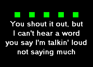 El El El El El
You shout it out, but
I can't hear a word
you say I'm talkin' loud
not saying much