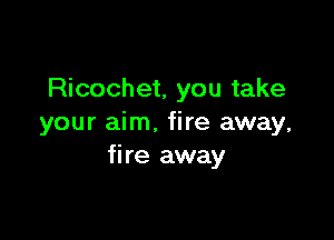 Ricochet, you take

your aim. fire away,
fire away
