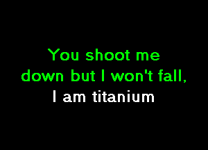 You shoot me

down but I won't fall,
I am titanium