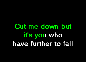 Cut me down but

it's you who
have further to fall