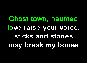 Ghost town, haunted
love raise your voice,
sticks and stones
may break my bones