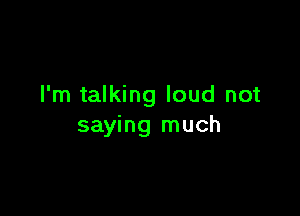 I'm talking loud not

saying much