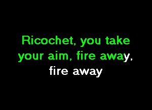 Ricochet, you take

your aim. fire away,
fire away