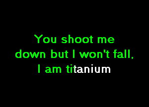 You shoot me

down but I won't fall,
I am titanium