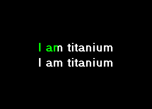 I am titanium

I am titanium