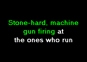 Stone-hard, machine

gun firing at
the ones who run