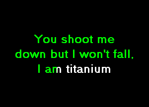 You shoot me

down but I won't fall,
I am titanium