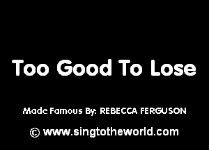 Too Good To Lose

Made Famous Byz REBECCA FERGUSON

(z) www.singtotheworld.com