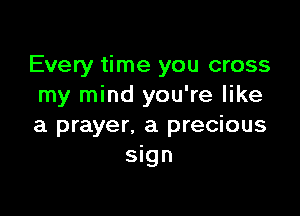 Every time you cross
my mind you're like

a prayer. a precious
sign