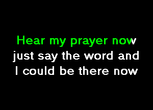 Hear my prayer now

just say the word and
I could be there now