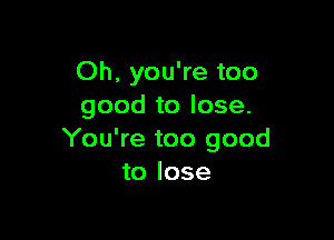 Oh, you're too
good to lose.

You're too good
to lose