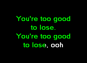 You're too good
to lose.

You're too good
to lose, ooh