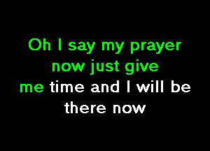 Oh I say my prayer
now just give

me time and I will be
there now